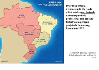 Diferença entre a estimativa da oferta de mão-de-obra  escolarizada  e com experiência profissional que procura trabalho e a geração projetada de emprego formal em 2007 Fonte IPEA: Demanda e perfil dos Trabalhadores formais no Brasil em 2007 