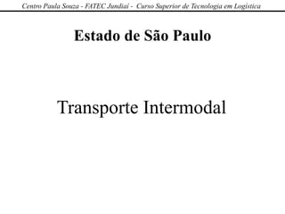 Estado de São Paulo
Transporte Intermodal
Centro Paula Souza - FATEC Jundiaí - Curso Superior de Tecnologia em Logística
 