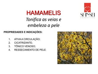 HAMAMELIS
               Tonifica as veias e
                embeleza a pele
PROPRIEDADES E INDICAÇÕES:

   1.   ATIVA A CIRCULAÇÃO;
   2.   CICATRIZANTE;
   3.   TÔNICO VENOSO;
   4.   RESSECAMENTO DE PELE;
 