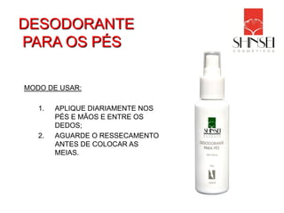DESODORANTE
PARA OS PÉS

MODO DE USAR:

   1.   APLIQUE DIARIAMENTE NOS
        PÉS E MÃOS E ENTRE OS
        DEDOS;
   2.   AGUARDE O RESSECAMENTO
        ANTES DE COLOCAR AS
        MEIAS.
 