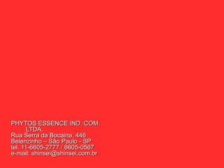 PHYTOS ESSENCE IND. COM.
       LTDA.
Rua Serra da Bocaina, 446
Belenzinho – São Paulo - SP
tel. 11-6605-2777 / 6605-0567
e-mail: shinsei@shinsei.com.br
 