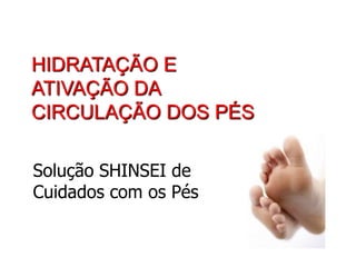 HIDRATAÇÃO E
ATIVAÇÃO DA
CIRCULAÇÃO DOS PÉS

Solução SHINSEI de
Cuidados com os Pés
 