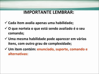 IMPORTANTE LEMBRAR: Cada item avalia apenas uma habilidade; O que norteia o que está sendo avaliado é o seu comando; Uma mesma habilidade pode aparecer em vários itens, com outro grau de complexidade; Um item contém:  enunciado, suporte, comando e alternativas: 