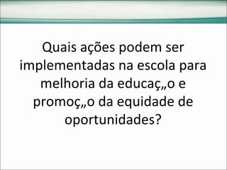 Quais ações podem ser implementadas na escola para melhoria da educação e promoção da equidade de oportunidades? 