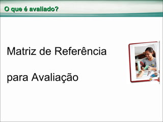 O que é avaliado? Matriz de Referência  para Avaliação 