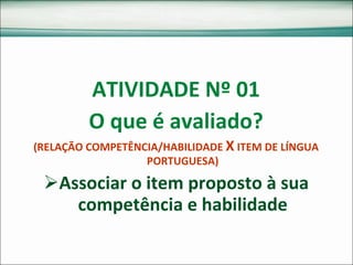 ATIVIDADE Nº 01 O que é avaliado? (RELAÇÃO COMPETÊNCIA/HABILIDADE  X  ITEM DE LÍNGUA PORTUGUESA) Associar o item proposto à sua competência e habilidade 