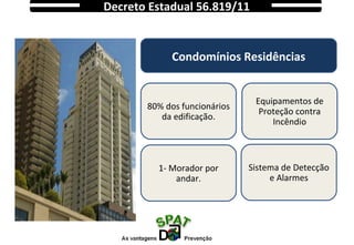 Decreto Estadual 56.819/11
80% dos funcionários
da edificação.
1- Morador por
andar.
Condomínios Residências
Equipamentos de
Proteção contra
Incêndio
Sistema de Detecção
e Alarmes
 
