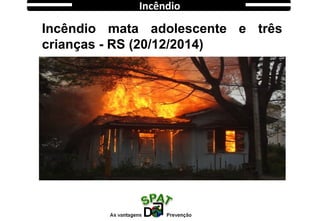 Incêndio mata adolescente e três
crianças - RS (20/12/2014)
http://g1.globo.com/
Incêndio
 
