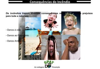 Consequências do Incêndio
Os incêndios trazem diversas consequências negativas e muitos prejuízos
para toda a natureza:
- Danos á vida
- Danos ao Patrimônio
- Danos Ambiental
 
