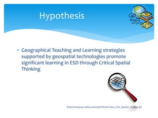  Geographical Teaching and Learning strategies
supported by geospatial technologies promote
significant learning in ESD through Critical Spatial
Thinking
Hypothesis
http://vampcat.wikia.com/wiki/File:ArcView_GIS_Spatial_Analyst.gif
 
