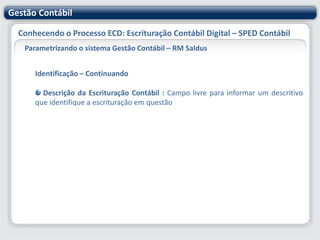 Gestão ContábilConhecendo o Processo ECD: Escrituração Contábil Digital – SPED ContábilParametrizando o sistema Contábil – RM Saldus1ª Parte : Cadastros Específicos 2ª Parte : Parametrizações Necessárias 3ª Parte : Geração do SPED Contábil 4ª Parte : Validação do SPED Contábil