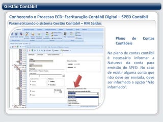 Gestão ContábilConhecendo o Processo ECD: Escrituração Contábil Digital – SPED ContábilParametrizando o sistema Gestão Contábil – RM SaldusIdentificaçãoNesse cadastro você deverá informar alguns dados sobre as Escriturações Contábeis (livros contábeis) emitidos pela empresa.