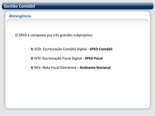Gestão ContábilAbrangênciaO SPED é composto por três grandes subprojetos:ECD: Escrituração Contábil Digital - SPED Contábil EFD: Escrituração Fiscal Digital - SPED FiscalNFe: Nota Fiscal Eletrônica – Ambiente Nacional