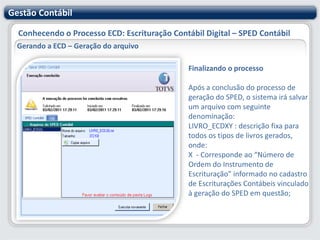 Gestão ContábilConhecendo o Processo ECD: Escrituração Contábil Digital – SPED ContábilGerando a ECD – Geração do arquivo Forma de Escrituração - ContinuandoHistórico de Fechamento: informe o código do histórico de fechamento utilizado no processo ‘Transferência de Grupos Contábeis’ do encerramento do período contábil em questão. Data de Fechamento: informe para cada Histórico de Fechamento, a data em que os lançamentos de transferência de grupos de contas foram realizados quando do encerramento do período contábil em questão. Identificação da Demonstração: Nesse campo o usuário irá escolher o cabeçalho que será apresentado nos relatórios gerados pelo PVA (Programa de Validação do SPED, fornecido pela Receita Federal).\1 - Demonstração contábil do empresário ou sociedade empresária a que se refere a escrituração.\2 - Demonstrações consolidadas ou de outros empresários ou sociedades empresárias.