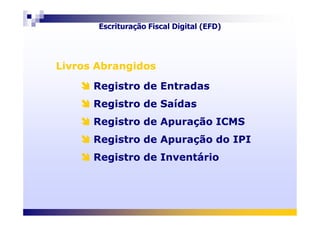 Livros AbrangidosLivros Abrangidos
Registro de Entradas
Registro de Saídas
Registro de Entradas
Registro de Saídas
Escrituração Fiscal Digital (EFD)
Registro de Apuração ICMS
Registro de Apuração do IPI
Registro de Inventário
Registro de Apuração ICMS
Registro de Apuração do IPI
Registro de Inventário
 