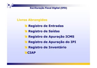 Livros AbrangidosLivros Abrangidos
Registro de Entradas
Registro de Saídas
Registro de Entradas
Registro de Saídas
Escrituração Fiscal Digital (EFD)
Registro de Apuração ICMS
Registro de Apuração do IPI
Registro de Inventário
CIAP
Registro de Apuração ICMS
Registro de Apuração do IPI
Registro de Inventário
CIAP
 