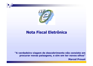 Nota Fiscal EletrônicaNota Fiscal Eletrônica
"A verdadeira viagem de descobrimento não consiste em
procurar novas paisagens, e sim em ter novos olhos“
Marcel Proust
 