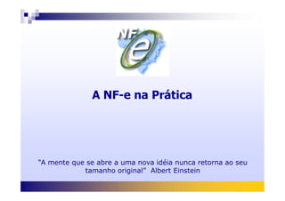 A NF-e na PráticaA NF-e na Prática
“A mente que se abre a uma nova idéia nunca retorna ao seu
tamanho original” Albert Einstein
 