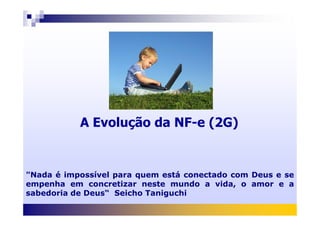 A Evolução da NF-e (2G)
"Nada é impossível para quem está conectado com Deus e se
empenha em concretizar neste mundo a vida, o amor e a
sabedoria de Deus“ Seicho Taniguchi
 