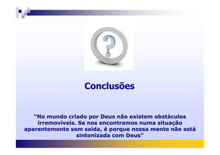 Conclusões
"No mundo criado por Deus não existem obstáculos
irremovíveis. Se nos encontramos numa situação
aparentemente sem saída, é porque nossa mente não está
sintonizada com Deus”
 