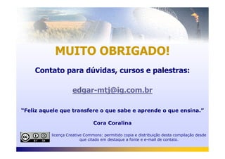 Contato para dúvidas, cursos e palestras:
MUITO OBRIGADO!
edgar-mtj@ig.com.br
licença Creative Commons: permitido copia e distribuição desta compilação desde
que citado em destaque a fonte e e-mail de contato.
“Feliz aquele que transfere o que sabe e aprende o que ensina.”
Cora Coralina
 