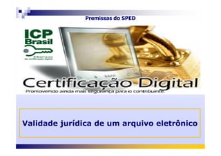 Premissas do SPED
Validade jurídica de um arquivo eletrônico
 