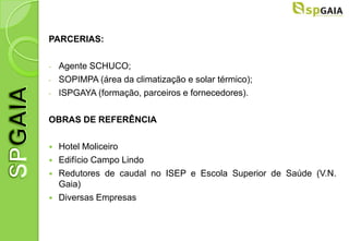 PARCERIAS:

-   Agente SCHUCO;
-   SOPIMPA (área da climatização e solar térmico);
-   ISPGAYA (formação, parceiros e fornecedores).

OBRAS DE REFERÊNCIA

   Hotel Moliceiro
   Edifício Campo Lindo
   Redutores de caudal no ISEP e Escola Superior de Saúde (V.N.
    Gaia)
   Diversas Empresas
 