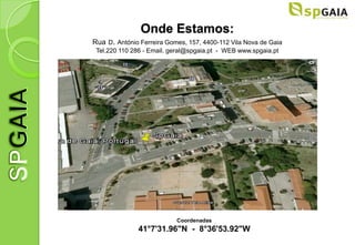 Onde Estamos:
Rua D. António Ferreira Gomes, 157, 4400-112 Vila Nova de Gaia
 Tel.220 110 286 - Email. geral@spgaia.pt - WEB www.spgaia.pt




                           Coordenadas
              41°7'31.96"N - 8°36'53.92"W
 