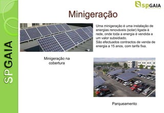 Minigeração
                   Uma minigeração é uma instalação de
                   energias renováveis (solar) ligada à
                   rede, onde toda a energia é vendida a
                   um valor subsidiado.
                   São efectuados contractos de venda de
                   energia a 15 anos, com tarifa fixa.


Minigeração na
  cobertura




                             Parqueamento
 