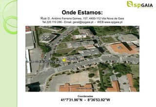 Onde Estamos:
Rua D. António Ferreira Gomes, 157, 4400-112 Vila Nova de Gaia
 Tel.220 110 286 - Email. geral@spgaia.pt - WEB www.spgaia.pt




                           Coordenadas
              41°7'31.96"N - 8°36'53.92"W
 