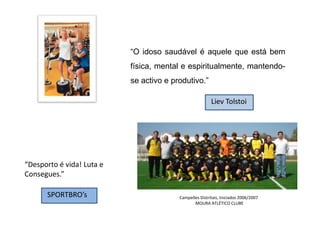 “O idoso saudável é aquele que está bem física, mental e espiritualmente, mantendo-se activo e produtivo.”Liev Tolstoi“Desporto é vida! Luta e Consegues.”SPORTBRO’sCampeões Distritais, Iniciados 2006/2007               MOURA ATLÉTICO CLUBE