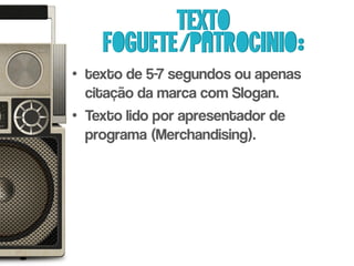 Texto
    foguete/patrocinio:
• texto de 5-7 segundos ou apenas
  citação da marca com Slogan.
• Texto lido por apresentador de
  programa (Merchandising).
 