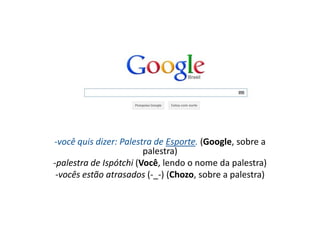 -você quis dizer: Palestra de Esporte. (Google, sobre a
                        palestra)
-palestra de Ispótchi (Você, lendo o nome da palestra)
 -vocês estão atrasados (-_-) (Chozo, sobre a palestra)
 