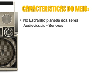 Caracteristicas do meio:
• No Estranho planeta dos seres
  Audiovisuais - Sonoras
 