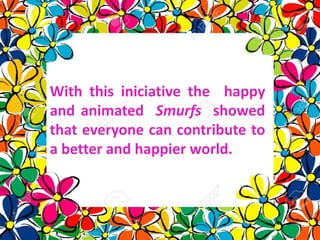 With this iniciative the happy
and animated Smurfs showed
that everyone can contribute to
a better and happier world.
 