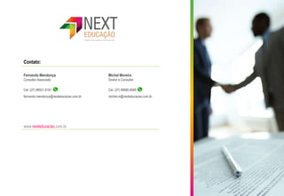 Contato:
Fernando Mendonça
Consultor Associado
Cel. (27) 99521.8181
fernando.mendonca@nexteducacao.com.br
Michel Moreira
Diretor e Consultor
Cel. (27) 99980.8585
michel.m@nexteducacao.com.br
www.nexteducacao.com.br
 