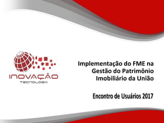 Implementação do FME na
Gestão do Patrimônio
Imobiliário da União
 