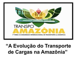 “A Evolução do Transporte
 de Cargas na Amazônia”
 
