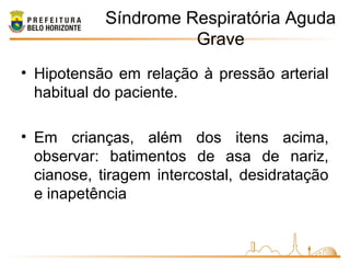 Síndrome Respiratória Aguda
Grave
• Hipotensão em relação à pressão arterial
habitual do paciente.
• Em crianças, além dos itens acima,
observar: batimentos de asa de nariz,
cianose, tiragem intercostal, desidratação
e inapetência
 