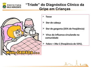  Tosse
 Dor de cabeça
 Dor de garganta (35% de freqüência)
 Vírus da influenza circulando na
comunidade
 Febre > 39o C (freqüência de 55%).
“Tríade” do Diagnóstico Clínico da
Gripe em Crianças
 