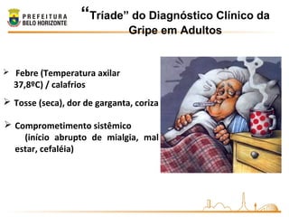  Febre (Temperatura axilar
37,8ºC) / calafrios
 Tosse (seca), dor de garganta, coriza
 Comprometimento sistêmico
(início abrupto de mialgia, mal
estar, cefaléia)
“Tríade” do Diagnóstico Clínico da
Gripe em Adultos
 