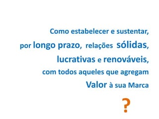 Como estabelecer e sustentar,
por longo prazo, relações sólidas,
lucrativas e renováveis,
com todos aqueles que agregam
Valor à sua Marca
?
 
