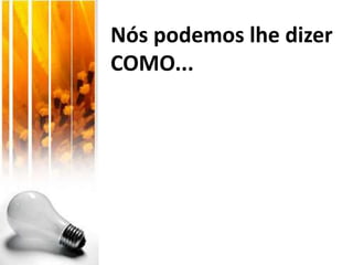 Nós podemos lhe dizer
COMO...
 