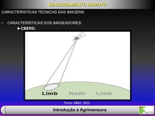 CARACTERÍSTICAS TÉCNICAS DAS IMAGENS
• CARACTERÍSTICAS DOS IMAGEADORES:
►CBERS:
SENSORIAMENTO REMOTO
Introdução à Agrimensura
Fonte: RBGf, 2012.
 