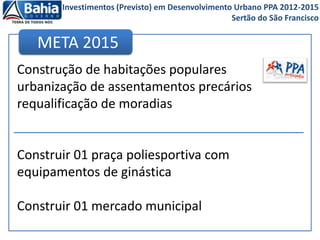 Construção de habitações populares
urbanização de assentamentos precários
requalificação de moradias
Construir 01 praça poliesportiva com
equipamentos de ginástica
Construir 01 mercado municipal
META 2015
Investimentos (Previsto) em Desenvolvimento Urbano PPA 2012-2015
Sertão do São Francisco
 