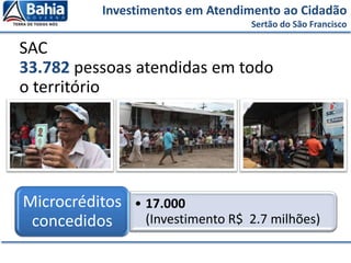 SAC
33.782 pessoas atendidas em todo
o território
Investimentos em Atendimento ao Cidadão
Sertão do São Francisco
• 17.000
(Investimento R$ 2.7 milhões)
Microcréditos
concedidos
 
