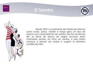O Samba



        Desde 1870, o cruzamento de influências rítmicas
como lundu, polca, maxixe e tango gera um tipo de
música com características do samba. Nos fins do Século
XIX, as festas de dança de negros escravos eram
chamadas samba. Ao ritmo do samba, o país inteiro
começa a dançar em clubes e surgem os primeiros
cordões de folia.
 