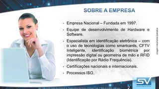 2
 Empresa Nacional – Fundada em 1997.
 Equipe de desenvolvimento de Hardware e
Software.
 Especialista em identificação eletrônica – com
o uso de tecnologias como smartcards, CFTV
Inteligente, identificação biométrica por
impressão digital ou geometria de mão e RFID
(Identificação por Rádio Frequência).
 Certificações nacionais e internacionais.
 Processos ISO.
imagemmeramenteilustrativa
 