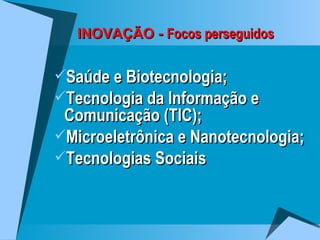 INOVAÇÃO -  Focos perseguidos Saúde e Biotecnologia; Tecnologia da Informação e Comunicação (TIC); Microeletrônica e Nanotecnologia; Tecnologias Sociais 