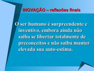 INOVAÇÃO – reflexões finais O ser humano é surpreendente e inventivo, embora ainda não saiba se libertar totalmente de preconceitos e não saiba manter elevada sua auto-estima. 